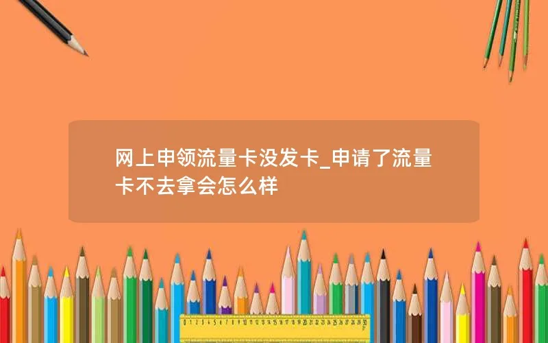 网上申领流量卡没发卡_申请了流量卡不去拿会怎么样