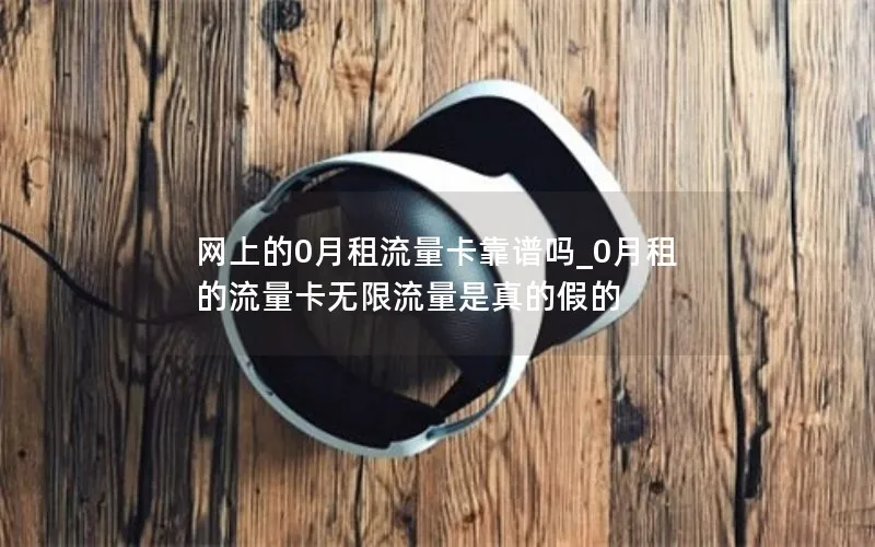 网上的0月租流量卡靠谱吗_0月租的流量卡无限流量是真的假的