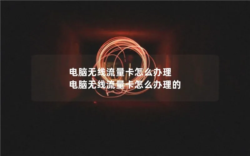 电脑无线流量卡怎么办理 电脑无线流量卡怎么办理的