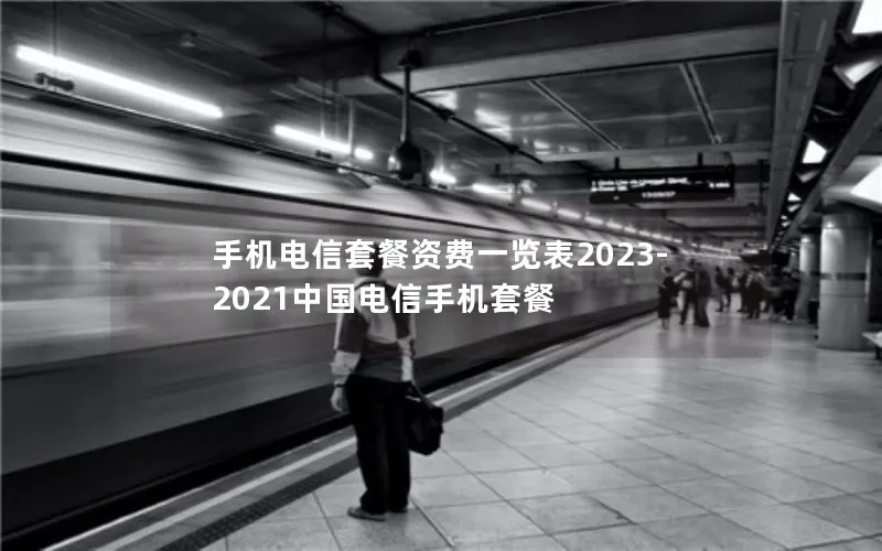 手机电信套餐资费一览表2023-2021中国电信手机套餐