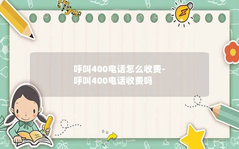 呼叫400电话怎么收费-呼叫400电话收费吗