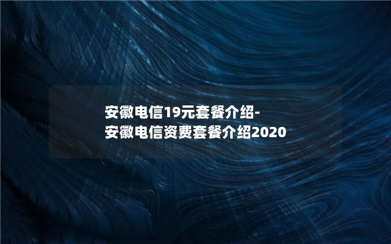 安徽电信19元套餐介绍-安徽电信资费套餐介绍2020