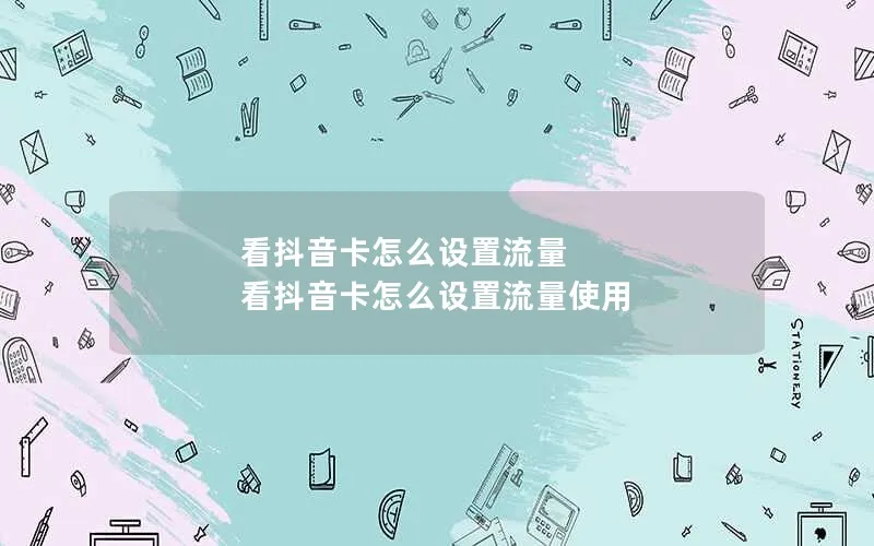 看抖音卡怎么设置流量 看抖音卡怎么设置流量使用