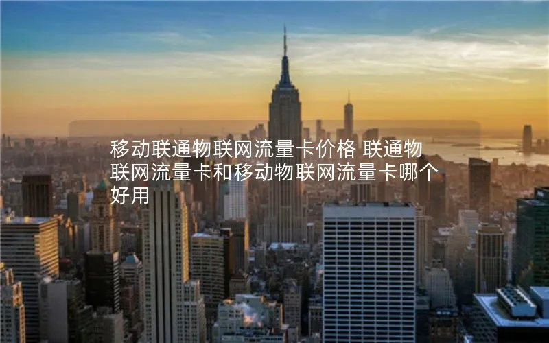 移动联通物联网流量卡价格 联通物联网流量卡和移动物联网流量卡哪个好用