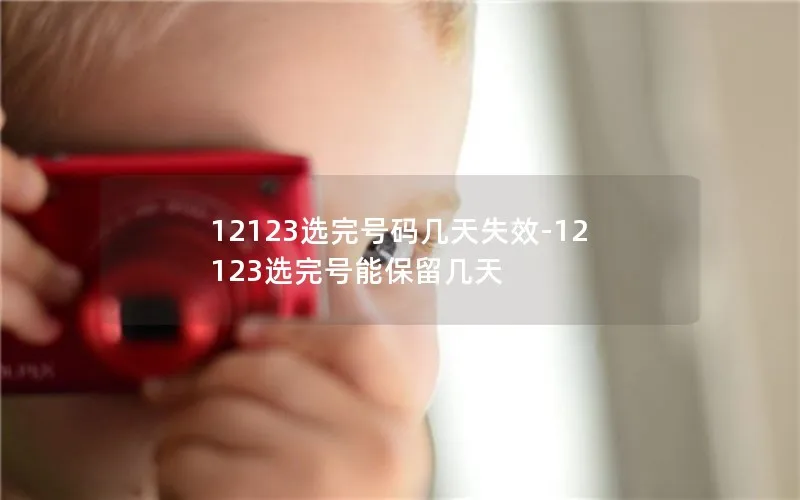 12123选完号码几天失效-12123选完号能保留几天