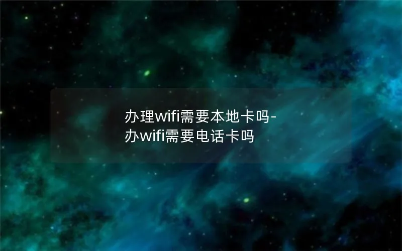 办理wifi需要本地卡吗-办wifi需要电话卡吗