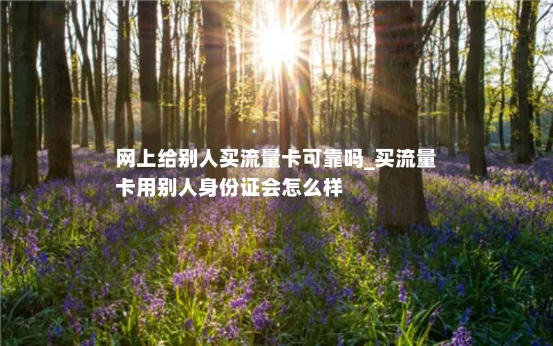 网上给别人买流量卡可靠吗_买流量卡用别人身份证会怎么样