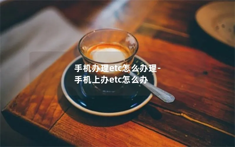 手机办理etc怎么办理-手机上办etc怎么办