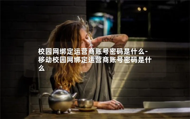 校园网绑定运营商账号密码是什么-移动校园网绑定运营商账号密码是什么