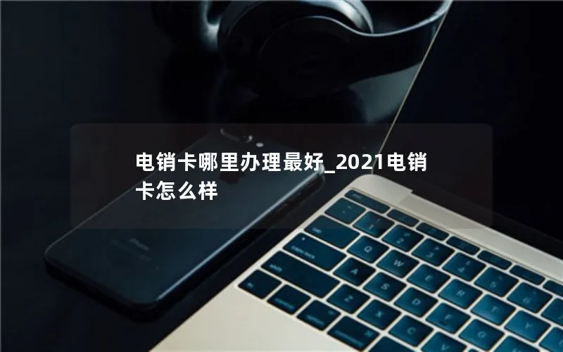 电销卡哪里办理最好_2021电销卡怎么样