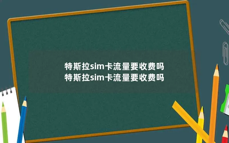 特斯拉sim卡流量要收费吗 特斯拉sim卡流量要收费吗