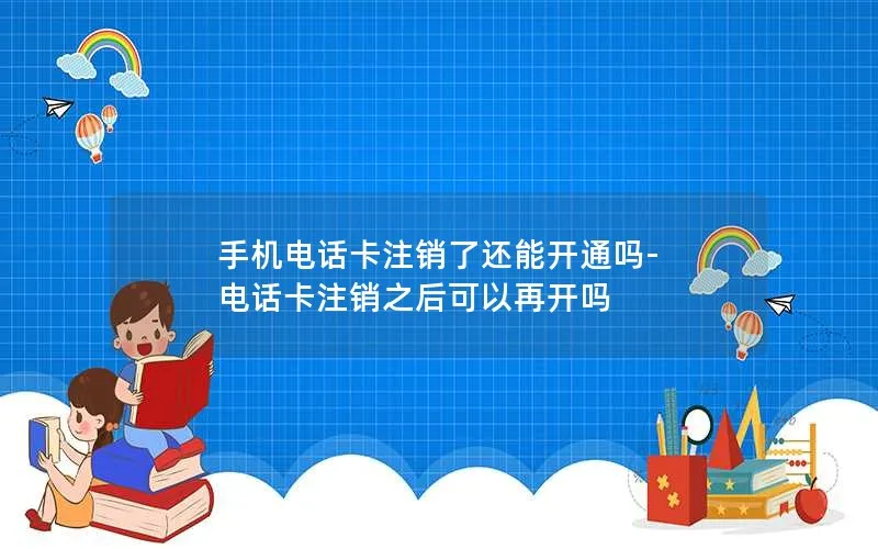 手机电话卡注销了还能开通吗-电话卡注销之后可以再开吗