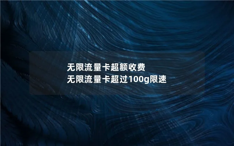 无限流量卡超额收费 无限流量卡超过100g限速