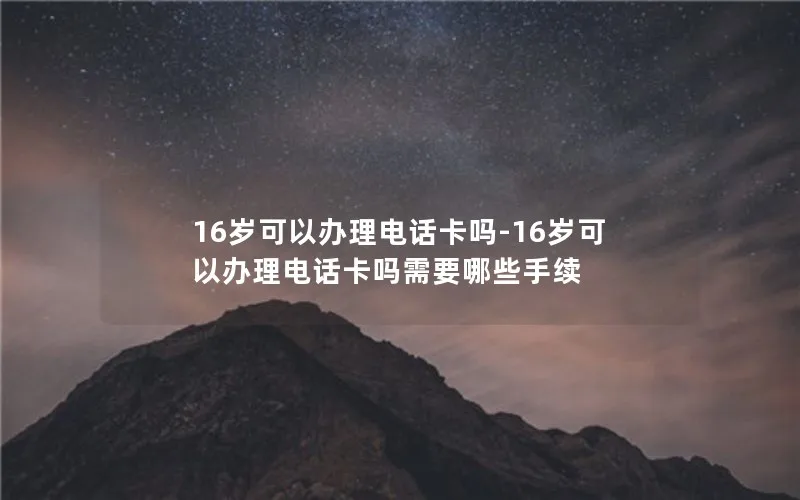 16岁可以办理电话卡吗-16岁可以办理电话卡吗需要哪些手续