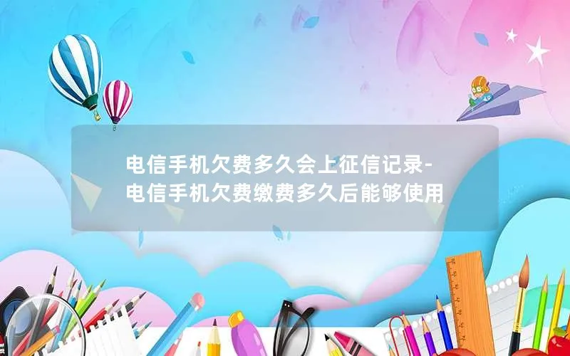 电信手机欠费多久会上征信记录-电信手机欠费缴费多久后能够使用