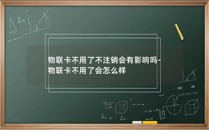 物联卡不用了不注销会有影响吗-物联卡不用了会怎么样