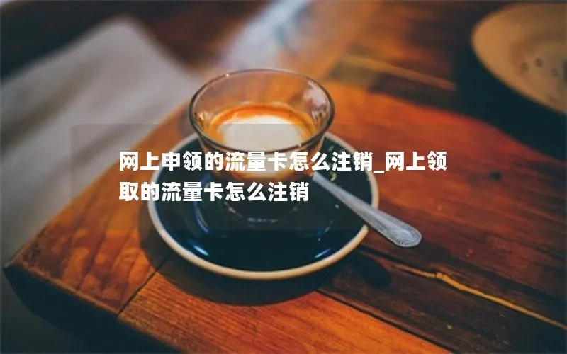 网上申领的流量卡怎么注销_网上领取的流量卡怎么注销