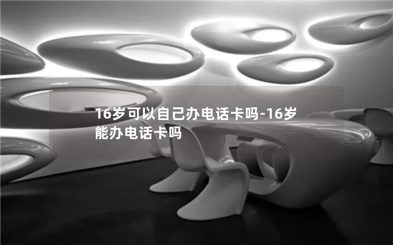 16岁可以自己办电话卡吗-16岁能办电话卡吗