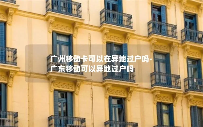 广州移动卡可以在异地过户吗-广东移动可以异地过户吗