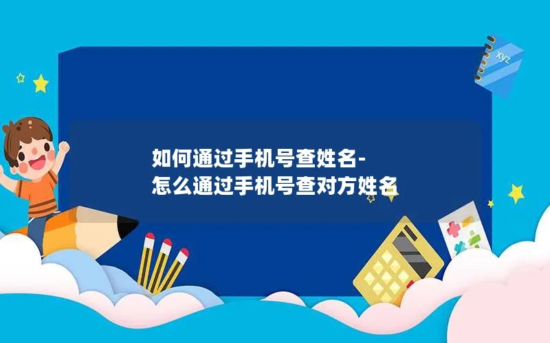 如何通过手机号查姓名-怎么通过手机号查对方姓名