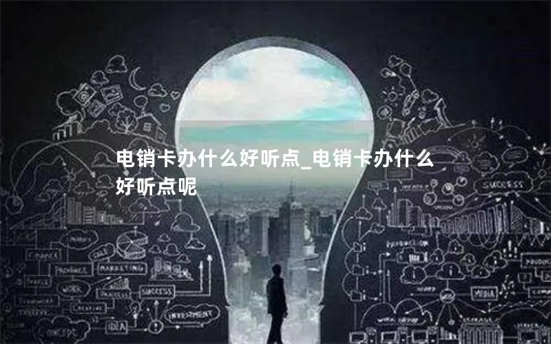 电销卡办什么好听点_电销卡办什么好听点呢