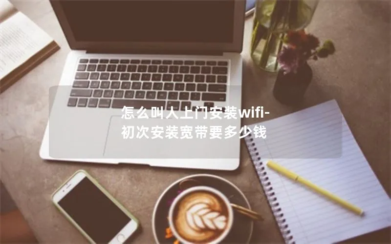 怎么叫人上门安装wifi-初次安装宽带要多少钱