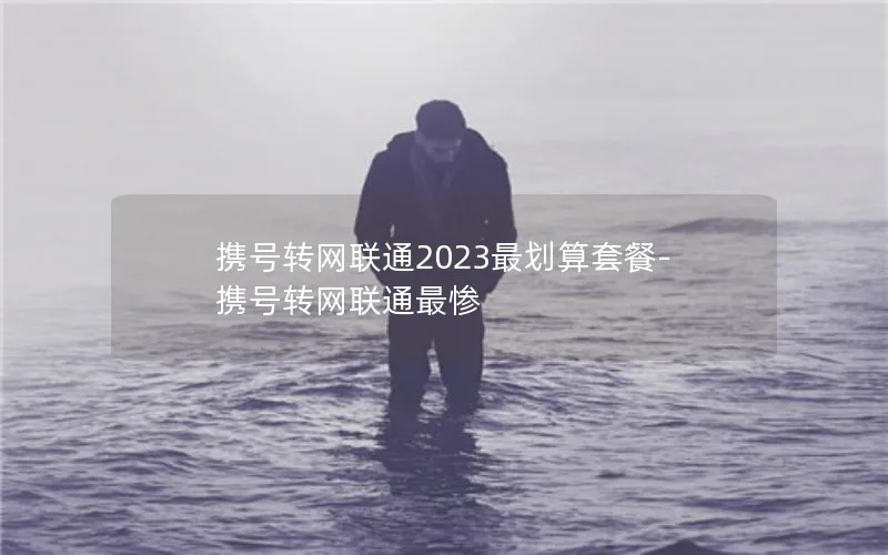 携号转网联通2023最划算套餐-携号转网联通最惨