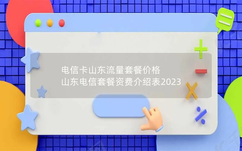 电信卡山东流量套餐价格 山东电信套餐资费介绍表2023