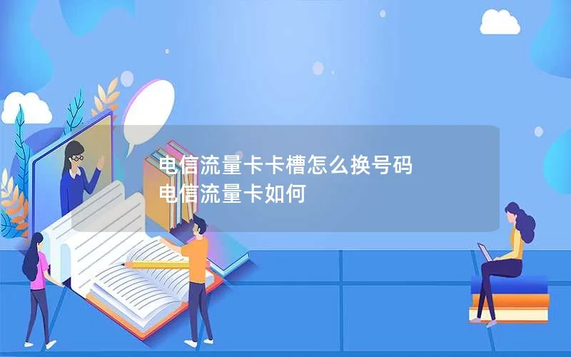 电信流量卡卡槽怎么换号码 电信流量卡如何