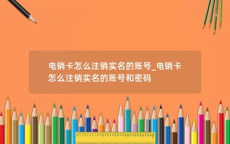 电销卡怎么注销实名的账号_电销卡怎么注销实名的账号和密码