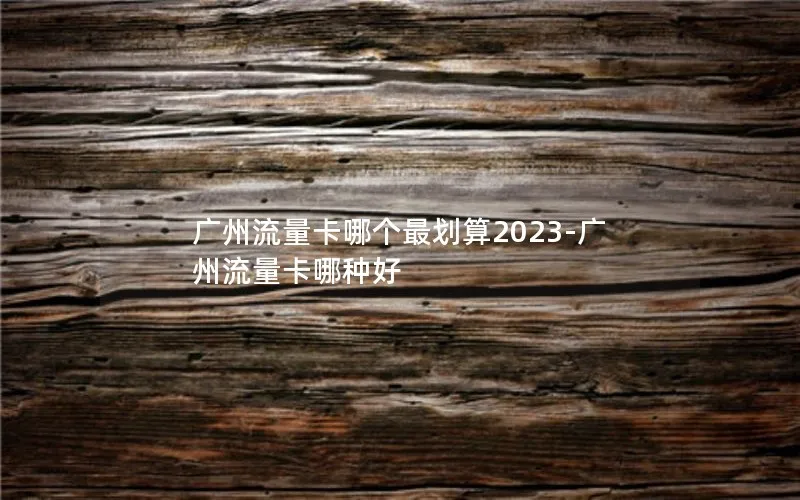 广州流量卡哪个最划算2023-广州流量卡哪种好