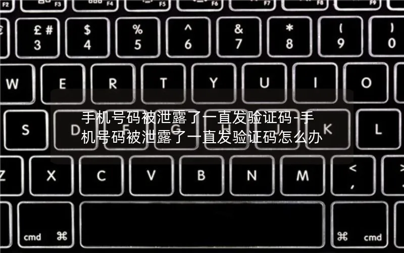 手机号码被泄露了一直发验证码-手机号码被泄露了一直发验证码怎么办