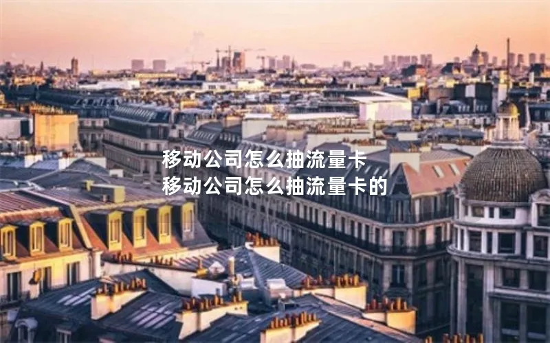 移动公司怎么抽流量卡 移动公司怎么抽流量卡的