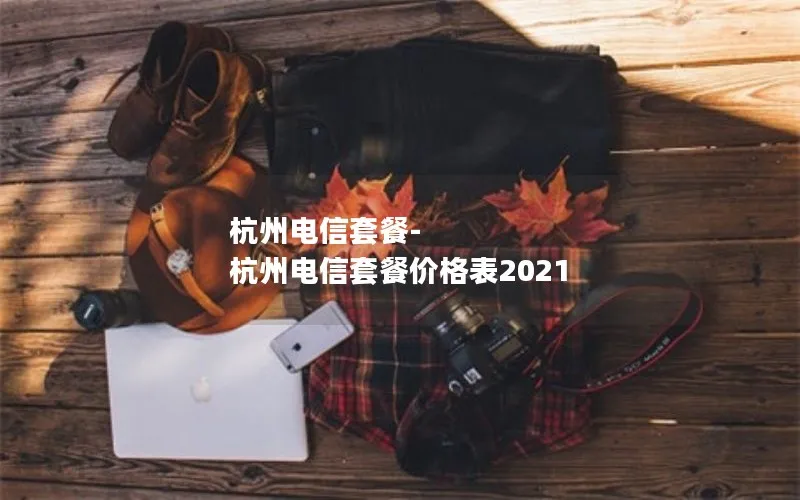 杭州电信套餐-杭州电信套餐价格表2021