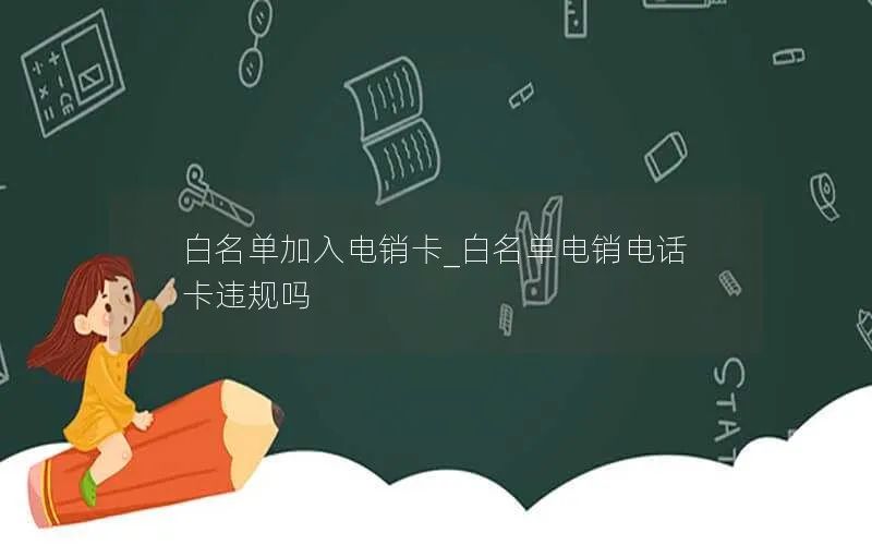 白名单加入电销卡_白名单电销电话卡违规吗