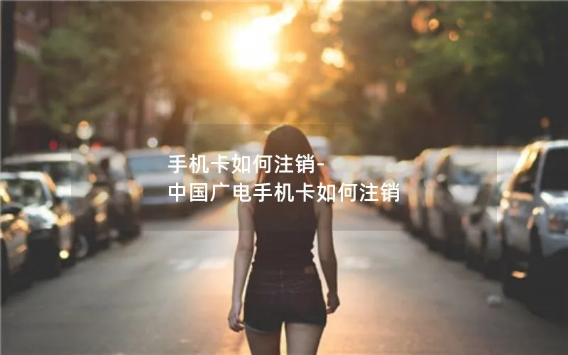 手机卡如何注销-中国广电手机卡如何注销