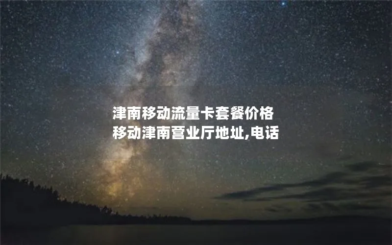 津南移动流量卡套餐价格 移动津南营业厅地址,电话