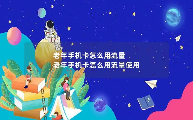 老年手机卡怎么用流量 老年手机卡怎么用流量使用