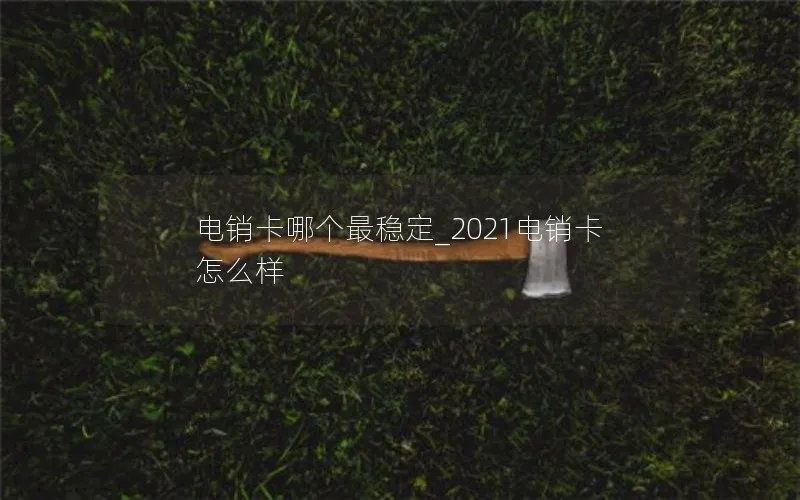 电销卡哪个最稳定_2021电销卡怎么样