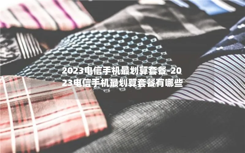 2023电信手机最划算套餐-2023电信手机最划算套餐有哪些