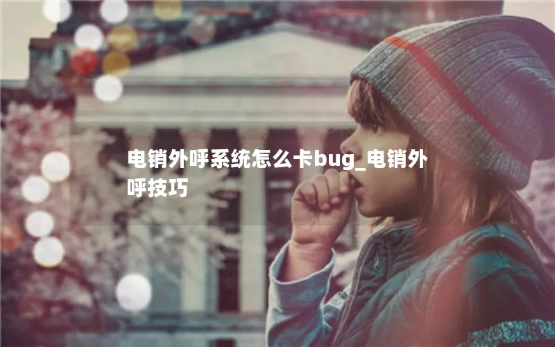 电销外呼系统怎么卡bug_电销外呼技巧