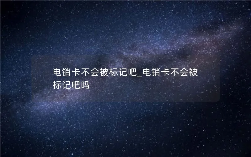 电销卡不会被标记吧_电销卡不会被标记吧吗