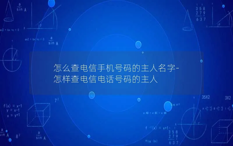 怎么查电信手机号码的主人名字-怎样查电信电话号码的主人