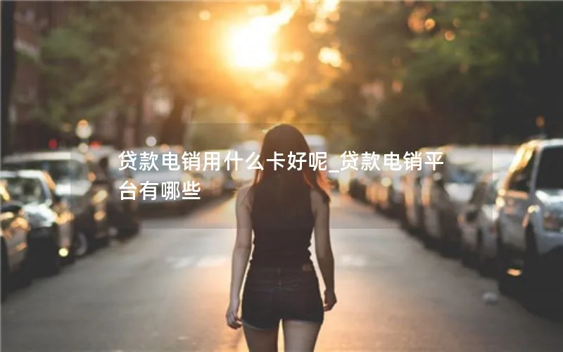 贷款电销用什么卡好呢_贷款电销平台有哪些