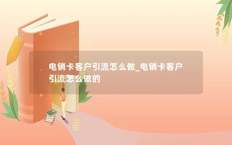 电销卡客户引流怎么做_电销卡客户引流怎么做的