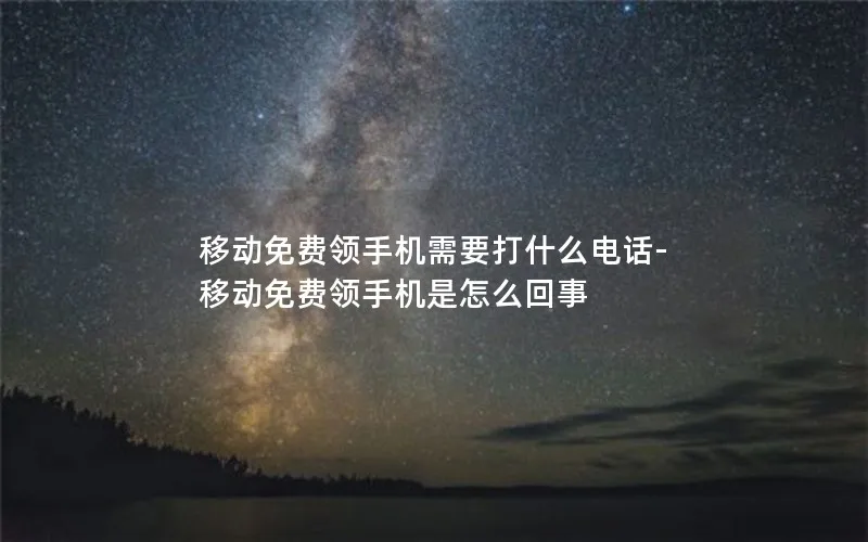 移动免费领手机需要打什么电话-移动免费领手机是怎么回事