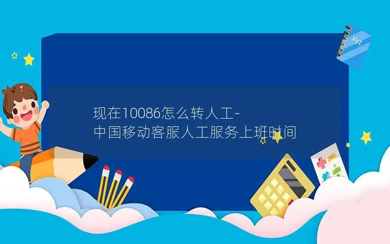 现在10086怎么转人工-中国移动客服人工服务上班时间