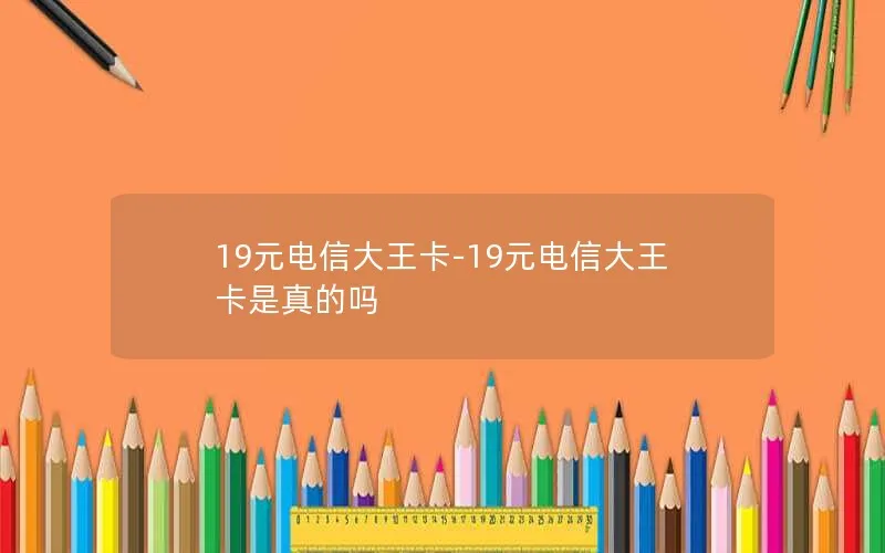 19元电信大王卡-19元电信大王卡是真的吗