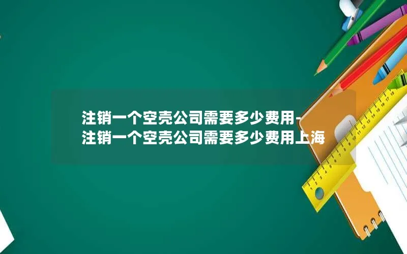 注销一个空壳公司需要多少费用-注销一个空壳公司需要多少费用上海