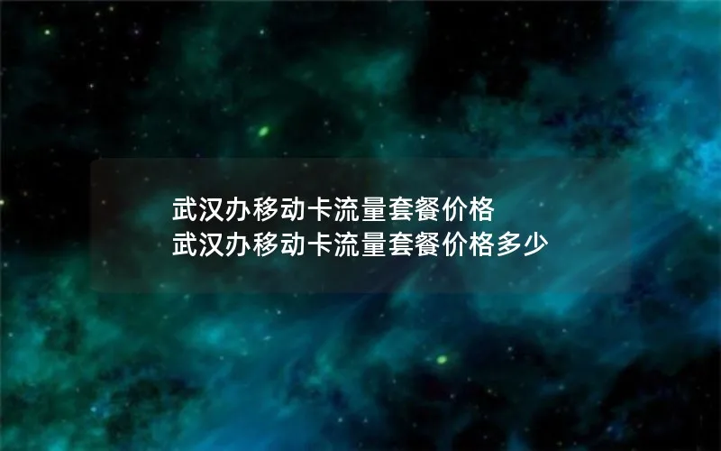 武汉办移动卡流量套餐价格 武汉办移动卡流量套餐价格多少